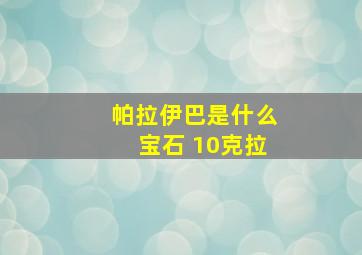 帕拉伊巴是什么宝石 10克拉